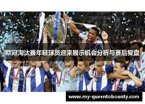 欧冠淘汰赛年轻球员迎来展示机会分析与赛后复盘 欧冠淘汰赛年轻球员迎来展示机会分析与赛后复盘