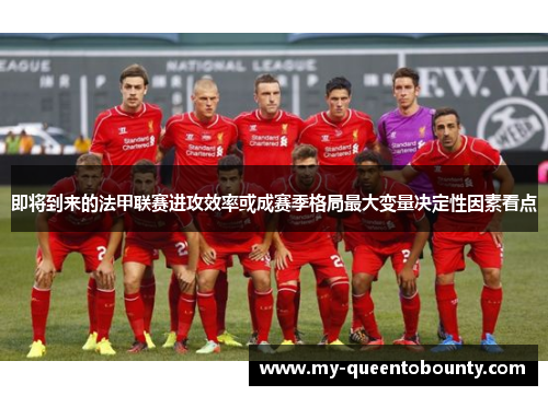 即将到来的法甲联赛进攻效率或成赛季格局最大变量决定性因素看点
