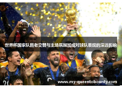 世界杯国家队新老交替与主场氛围加成对球队表现的深远影响 世界杯国家队新老交替与主场氛围加成对球队表现的深远影响