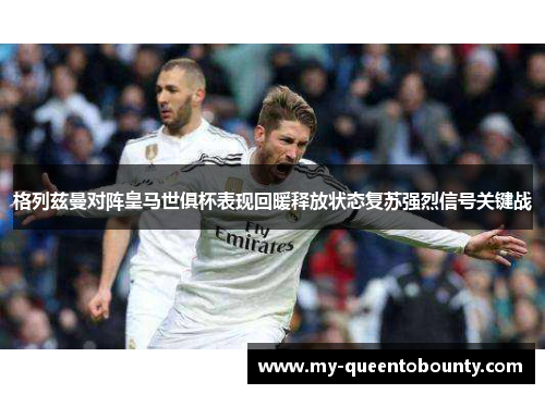 格列兹曼对阵皇马世俱杯表现回暖释放状态复苏强烈信号关键战 格列兹曼对阵皇马世俱杯表现回暖释放状态复苏强烈信号关键战