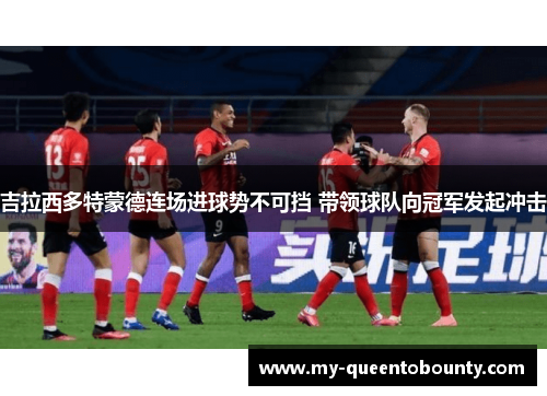 吉拉西多特蒙德连场进球势不可挡 带领球队向冠军发起冲击