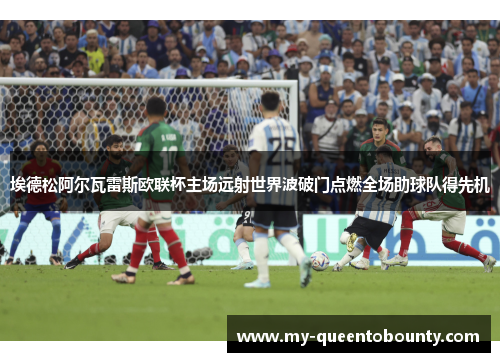 埃德松阿尔瓦雷斯欧联杯主场远射世界波破门点燃全场助球队得先机 埃德松阿尔瓦雷斯欧联杯主场远射世界波破门点燃全场助球队得先机