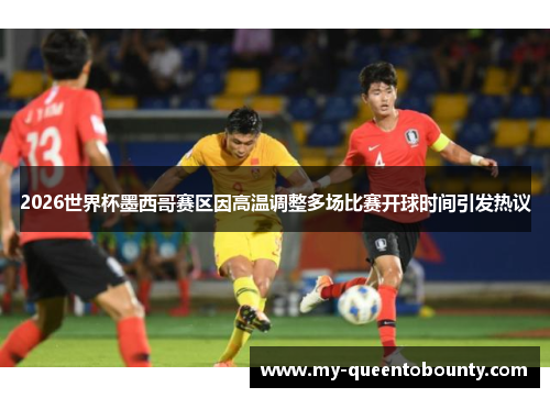 2026世界杯墨西哥赛区因高温调整多场比赛开球时间引发热议 2026世界杯墨西哥赛区因高温调整多场比赛开球时间引发热议
