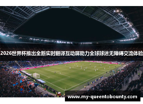 2026世界杯推出全新实时翻译互动屏助力全球球迷无障碍交流体验