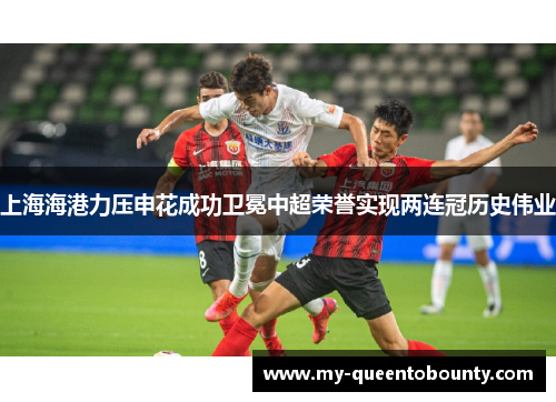 上海海港力压申花成功卫冕中超荣誉实现两连冠历史伟业 上海海港力压申花成功卫冕中超荣誉实现两连冠历史伟业