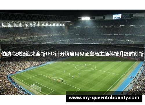 伯纳乌球场迎来全新LED计分牌启用见证皇马主场科技升级时刻新
