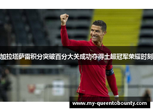 加拉塔萨雷积分突破百分大关成功夺得土超冠军荣耀时刻 加拉塔萨雷积分突破百分大关成功夺得土超冠军荣耀时刻