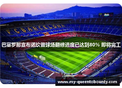 巴塞罗那宣布诺坎普球场翻修进度已达到80% 即将完工 巴塞罗那宣布诺坎普球场翻修进度已达到80% 即将完工