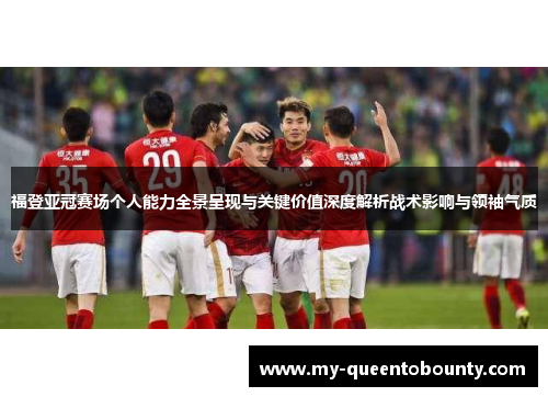 福登亚冠赛场个人能力全景呈现与关键价值深度解析战术影响与领袖气质