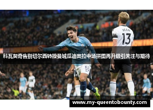 科瓦契奇告别切尔西转投曼城瓜迪奥拉中场拼图再升级引关注与期待