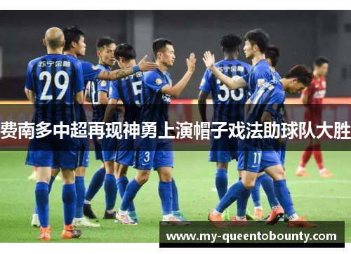 费南多中超再现神勇上演帽子戏法助球队大胜