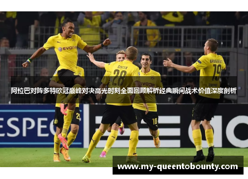 阿拉巴对阵多特欧冠巅峰对决高光时刻全面回顾解析经典瞬间战术价值深度剖析