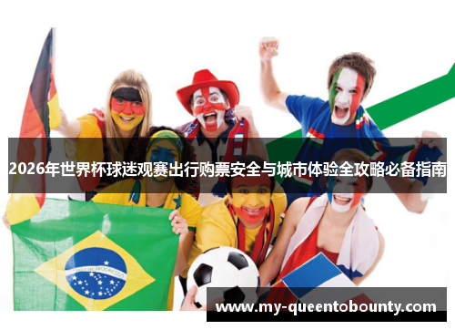 2026年世界杯球迷观赛出行购票安全与城市体验全攻略必备指南