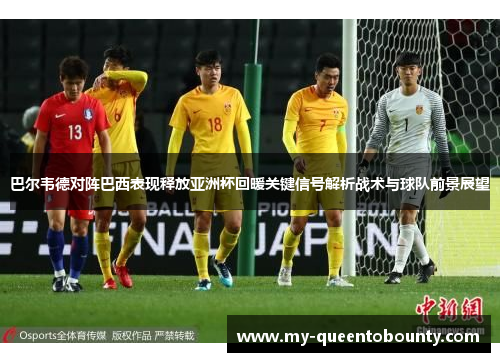 巴尔韦德对阵巴西表现释放亚洲杯回暖关键信号解析战术与球队前景展望