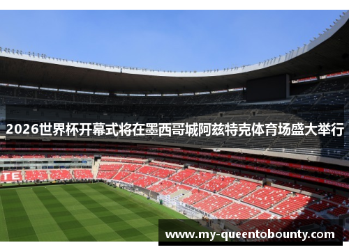 2026世界杯开幕式将在墨西哥城阿兹特克体育场盛大举行 2026世界杯开幕式将在墨西哥城阿兹特克体育场盛大举行