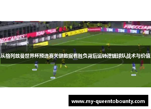 从格列兹曼世界杯预选赛关键数据看胜负背后运转逻辑球队战术与价值 从格列兹曼世界杯预选赛关键数据看胜负背后运转逻辑球队战术与价值