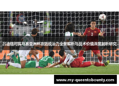 吕迪格对阵马赛亚洲杯攻防统治力全景解析与战术价值深度剖析研究 吕迪格对阵马赛亚洲杯攻防统治力全景解析与战术价值深度剖析研究