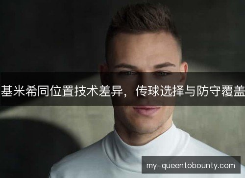 基米希同位置技术差异,传球选择与防守覆盖 基米希同位置技术差异,传球选择与防守覆盖