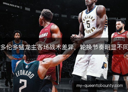 多伦多猛龙主客场战术差异，轮换节奏明显不同